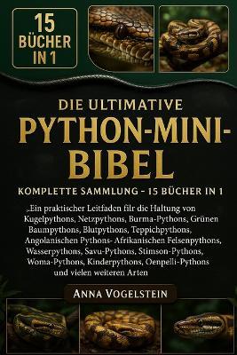 Die Ultimative Python-Mini-Bibel: Komplette Sammlung - 15 Bücher In 1: Ein praktischer Leitfaden für die Haltung von Kugelpythons, Netzpythons, Burma-Pythons, Grünen Baumpythons, Blutpythons, Teppichpythons, Angolanischen Pythons, Afrikanischen... - Anna Vogelstein - cover