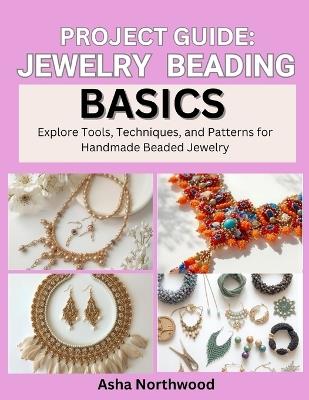 Project Guide: JEWELRY BEADING BASICS : Explore Tools, Techniques, and Patterns for Handmade Beaded Jewelry - Asha Northwood - cover