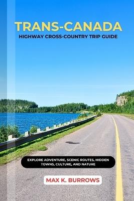 Trans-Canada Highway Cross-Country Trip Guide: Explore Adventure, Scenic Routes, Hidden Towns, Culture, and Nature - Max K Burrows - cover