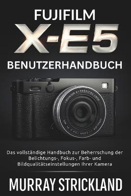 Fujifilm X-E5 Benutzerhandbuch: Das vollständige Handbuch zur Beherrschung der Belichtungs-, Fokus-, Farb- und Bildqualitätseinstellungen Ihrer Kamera - Murray Strickland - cover