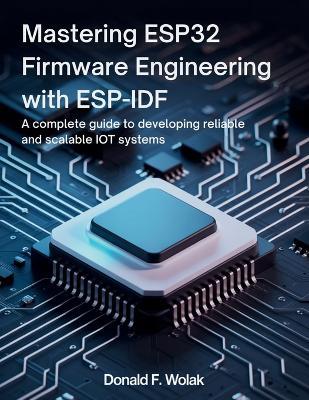 Mastering ESP32 Firmware Engineering with ESP-IDF: A Complete Guide to Developing Reliable and Scalable IoT Systems - Donald F Wolak - cover