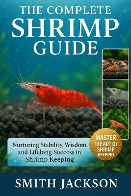 The Complete Shrimp Guide: Nurturing Stability, Wisdom, and Lifelong Success in Shrimp Keeping - Smith Jackson - cover