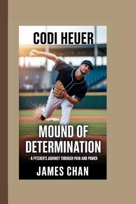 Codi Heuer: Mound of Determination - A Pitcher's Journey Through Pain and Power - James Chan - cover