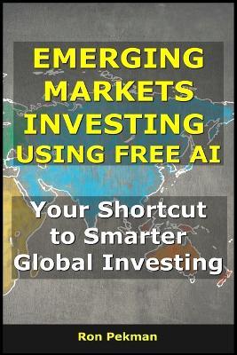 Emerging Markets Investing Using Free AI: Your Shortcut to Smarter Global Investing - Ron Pekman - cover