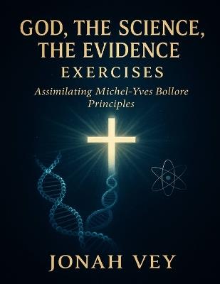 God, the Science, the Evidence Exercises: Assimilating Michel-Yves Bollore Principles - Jonah Vey - cover