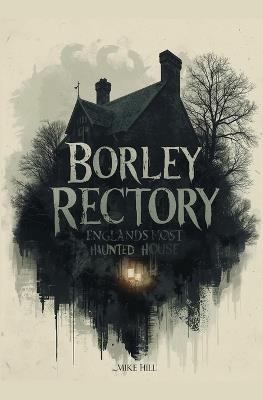 Borley Rectory: England's Most Haunted House - Mike Hill - cover