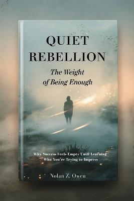 Quiet Rebellion: The Weight of Being Enough: Why Success Feels Empty Until Learning Who You're Trying to Impress - Nolan Z Owen - cover