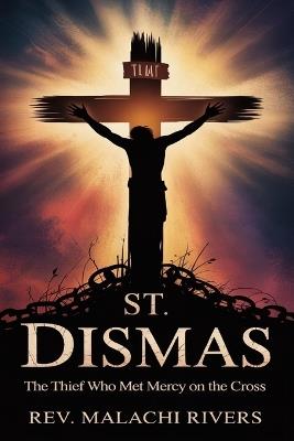 St. Dismas: The Thief Who Met Mercy on the Cross - Malachi Rivers - cover