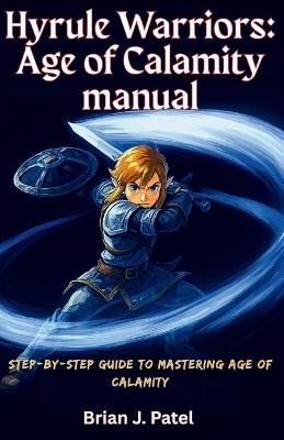 Hyrule Warriors: AGE OF CALAMITY MANUAL: Step-by-Step Guide to Mastering Age of Calamity - Brian J Patel - cover