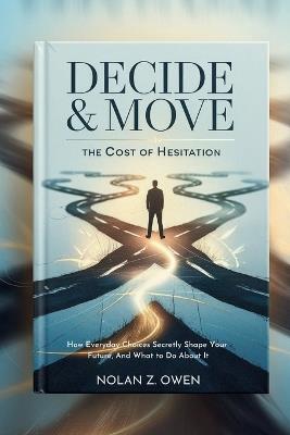 Decide & Move: The Cost of Hesitation: How Everyday Choices Secretly Shape Your Future, And What to Do About It - Nolan Z Owen - cover