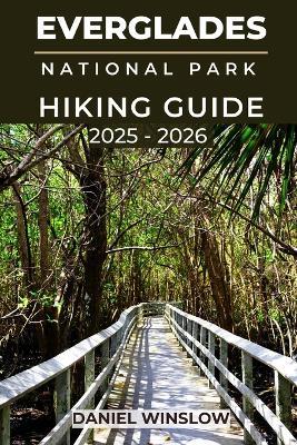 Everglades National Parks Hiking Guide 2025 - 2026: Explore Scenic Wetlands, Wildlife Trails, and Hidden Waterways with Expert Tips for Hiking Florida's Iconic Wilderness - Daniel Winslow - cover