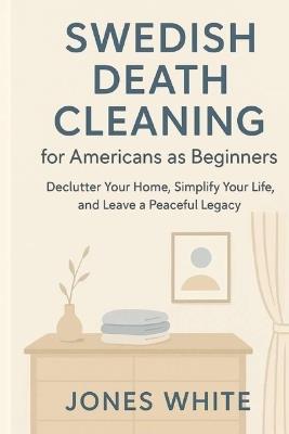 Swedish Death Cleaning for Americans as Beginners: Declutter Your Home, Simplify Your Life, and Leave a Peaceful Legacy - Jones White - cover