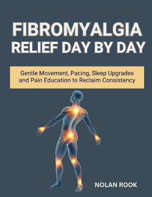 Fibromyalgia Relief Day by Day: Gentle Movement, Pacing, Sleep Upgrades, and Pain Education to Reclaim Consistency - Nolan Rook - cover