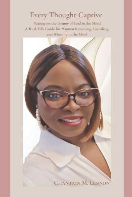 Every Thought Captive Putting on the Armor of God in the Mind: A Real-Talk Guide for Women Renewing, Guarding, and Winning in the Mind - Chantain M Lennon - cover