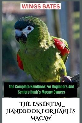 The Essential Handbook for Hanh's Macaw: The Complete Handbook For Beginners And Seniors Hanh's Macaw Owners - Wings Bates - cover