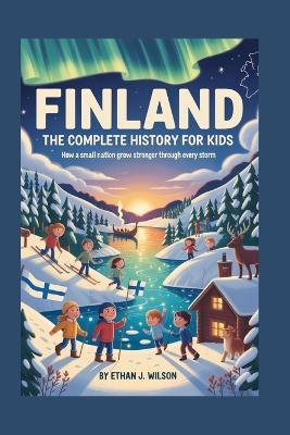 Finland: The Complete History for Kids: How a Small Nation Grew Stronger Through Every Storm - Ethan J Wilson - cover