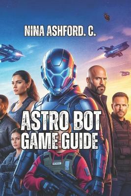 Astro Bot Game Guide: From Beginner to Speedrunning Legend - Master Every Level, Collect Every Bot, Dominate Every Leaderboard - Nina Ashford C - cover
