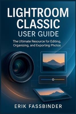 Lightroom Classic User Guide: The Ultimate Resource for Editing, Organizing, and Exporting Photos - Erik Fassbinder - cover