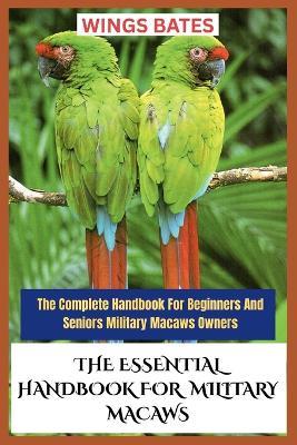 The Essential Handbook for Military Macaws: The Complete Handbook For Beginners And Seniors Military Macaws Owners - Wings Bates - cover