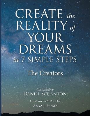 Create the Reality of Your Dreams in 7 Simple Steps: The Creators Channeled by Daniel Scranton - Daniel Scranton - cover