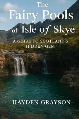 The Fairy Pools of Isle of Skye: A guide to Scotland's hidden gem - Hayden Grayson - cover