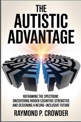 The Autistic Advantage: Reframing the Spectrum: Uncovering Hidden Cognitive Strengths and Designing a Neuro-Inclusive Future - Raymond P Crowder - cover