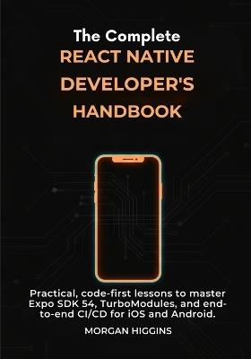 The Complete React Native Developer's Handbook: Practical, code-first lessons to master Expo SDK 54, TurboModules, and end-to-end CI/CD for iOS and Android. - Morgan Higgins - cover