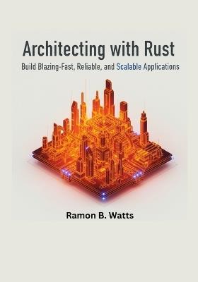Architecting with Rust: Build Blazing-Fast, Reliable, and Scalable Applications - Ramon B Watts - cover
