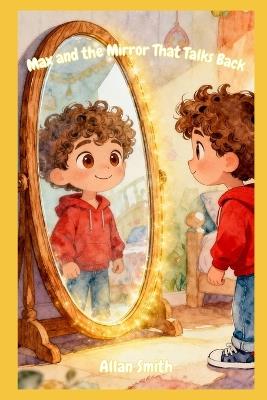Max and the Mirror That Talks Back: When you see yourself with kind eyes, you find the confidence that's been inside you all along. - Allan Smith - cover