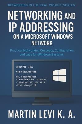 Networking and IP Addressing on a Microsoft Windows Network: Practical Networking Concepts, Configuration, and Labs for Windows Systems - Martin Levi K a - cover