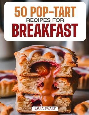 50 Pop-Tart Recipes for Breakfast: Fun, Flaky, and Flavorful Homemade Creations Featuring Classic, Fruity, and Chocolate-Filled Varieties for a Sweet Morning Treat! - Laura Smart - cover