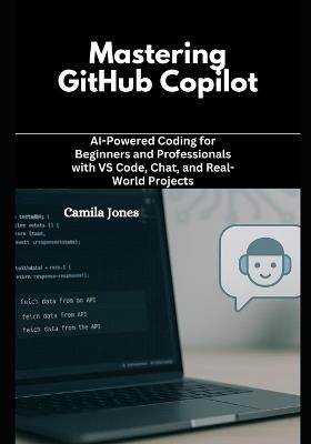 Mastering GitHub Copilot: AI-Powered Coding for Beginners and Professionals with VS Code, Chat, and Real-World Projects - Camila Jones - cover