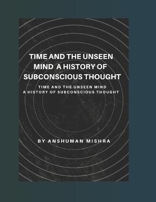 Time and the Unseen Mind A History of Subconscious Thought - Anshuman Mishra - cover