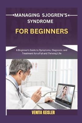 Managing Sjogren's Syndrome for Beginners: A Beginner's Guide to Symptoms, Diagnosis, and Treatment for a Full and Thriving Life - Venita Keisler - cover