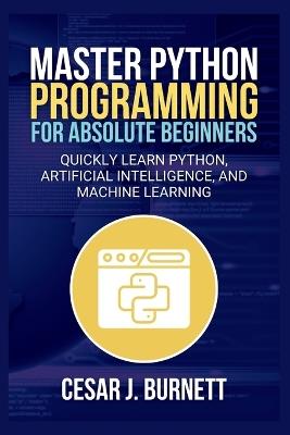 Master Python Programming for Absolute Beginners: Quickly Learn Python, Artificial Intelligence, and Machine Learning - Cesar J Burnett - cover