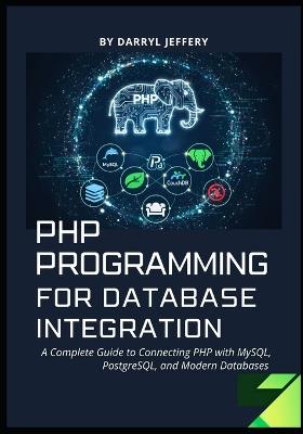 PHP Programming for Database Integration: A Complete Guide to Connecting PHP with MySQL, PostgreSQL, and Modern Databases - Darryl Jeffery - cover