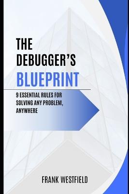 The Debugger's Blueprint: 9 Essential Rules for Solving Any Problem, Anywhere - Frank Westfield - cover