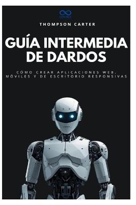 Guía intermedia de dardos: Cómo crear aplicaciones web, móviles y de escritorio responsivas - Thompson Carter - cover