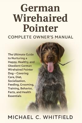 German Wirehaired Pointer Complete Owner's Manual: The Ultimate Guide to Nurturing a Happy, Healthy, and Obedient German Wirehaired Pointer Dog - Covering Care, Diet, Socialization, Feeding, Grooming, Training, Behavior, Facts, and Health Essentials. - Michael C Whitfield - cover