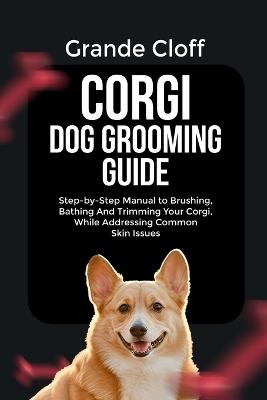 Corgi Dog Grooming Guide: Step-by-Step Manual to Brushing, Bathing And Trimming Your Corgi, While Addressing Common Skin Issues - Grande Cloff - cover