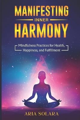 Manifesting Inner Harmony: Mindfulness Practices for Health, Happiness, and Fulfillment - Aria Solara - cover