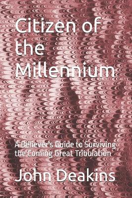 Citizen of the Millennium: A Believer's Guide to Surviving the Coming Great Tribulation - John Deakins - cover