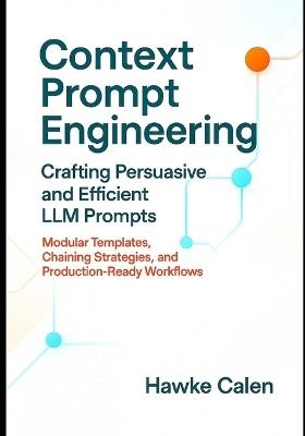 Context Prompt Engineering Crafting Persuasive and Efficient LLM Prompts: Modular Templates, Chaining Strategies, and Production-Ready Workflows - Hawke Calen - cover