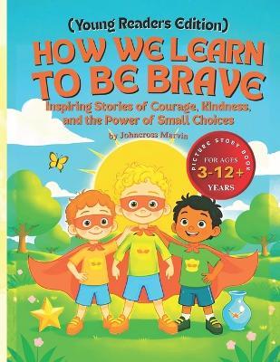 How We Learn to Be Brave (Young Readers Edition): Inspiring Stories of Courage, Kindness, and the Power of Small Choices - Johncross Marvin I - cover