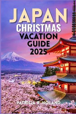 Japan Christmas Vacation Guide 2025: A Magical Winter of Festive Lights, Seasonal Traditions, and Unforgettable Holiday Adventures - Patricia R Noland - cover