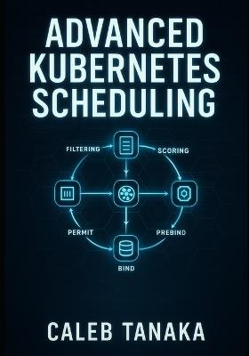 Advanced Kubernetes Scheduling: Custom Schedulers, Scheduler Plugins, and Performance Optimization. Dynamic Resource Allocation, Topology-Aware Scheduling, and Production Best Practices - Caleb Tanaka - cover