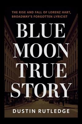 Blue Moon True Story: The Rise and Fall of Lorenz Hart, Broadway's Forgotten Lyricist - Dustin Rutledge - cover
