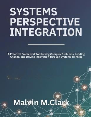 Systems Perspective Integration: A Practical Framework for Solving Complex Problems, Leading Change, and Driving Innovation Through Systems Thinking - Malvin M Clark - cover