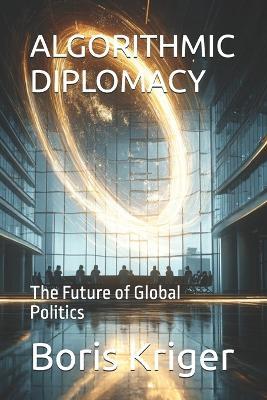 Algorithmic Diplomacy: The Future of Global Politics - Boris Kriger - cover