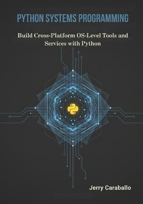 Python Systems Programming: Build Cross-Platform OS-Level Tools and Services with Python - Jerry Caraballo - cover